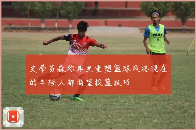史蒂芬森称库里重塑篮球风格现在的年轻人都渴望投篮技巧