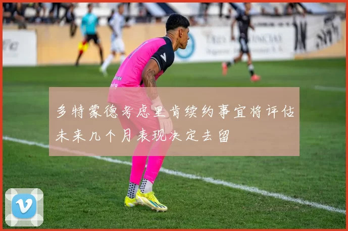 多特蒙德考虑里肯续约事宜将评估未来几个月表现决定去留