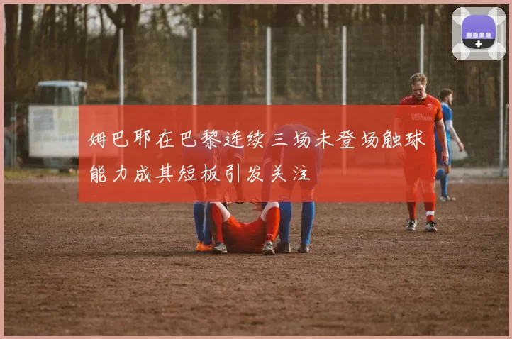 姆巴耶在巴黎连续三场未登场触球能力成其短板引发关注