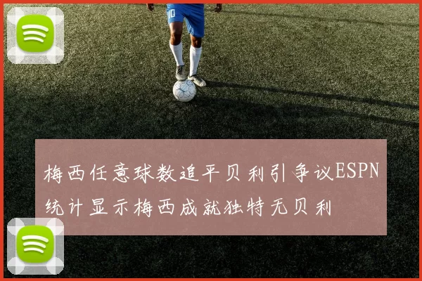 梅西任意球数追平贝利引争议ESPN统计显示梅西成就独特无贝利
