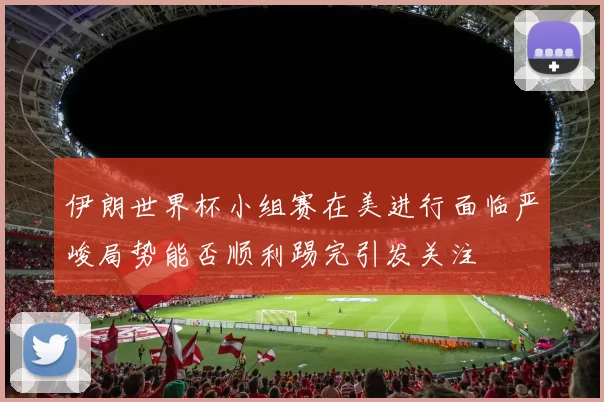 伊朗世界杯小组赛在美进行面临严峻局势能否顺利踢完引发关注