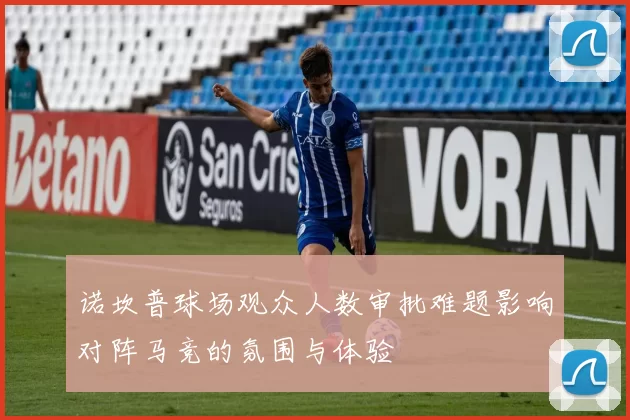 诺坎普球场观众人数审批难题影响对阵马竞的氛围与体验