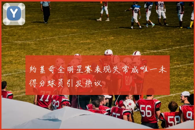 约基奇全明星赛表现失常成唯一未得分球员引发热议