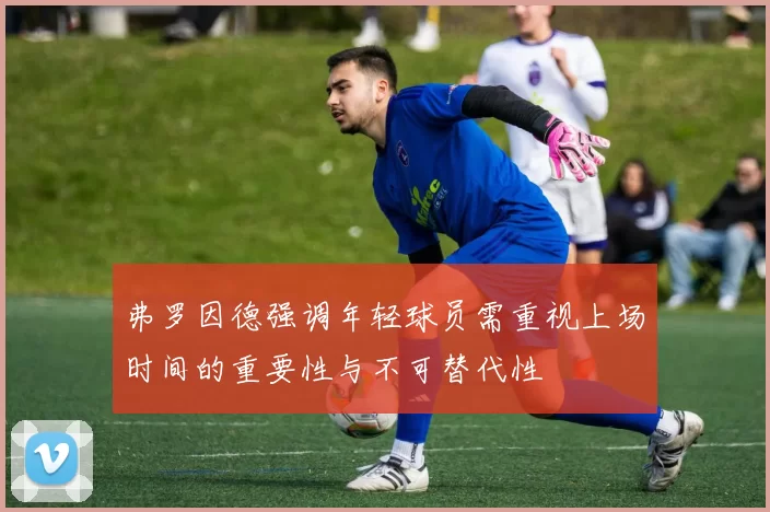 弗罗因德强调年轻球员需重视上场时间的重要性与不可替代性