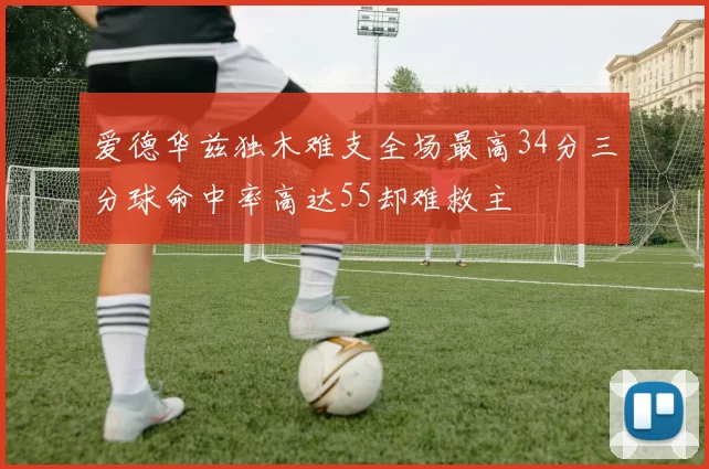 爱德华兹独木难支全场最高34分三分球命中率高达55却难救主