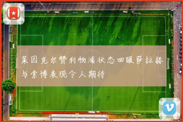 莱因克尔赞利物浦状态回暖萨拉赫与索博表现令人期待