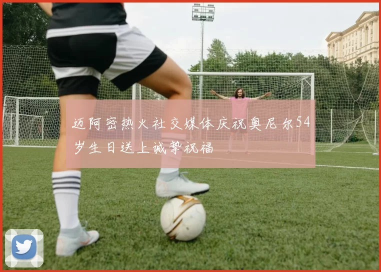迈阿密热火社交媒体庆祝奥尼尔54岁生日送上诚挚祝福
