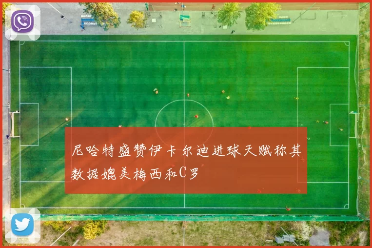 尼哈特盛赞伊卡尔迪进球天赋称其数据媲美梅西和C罗