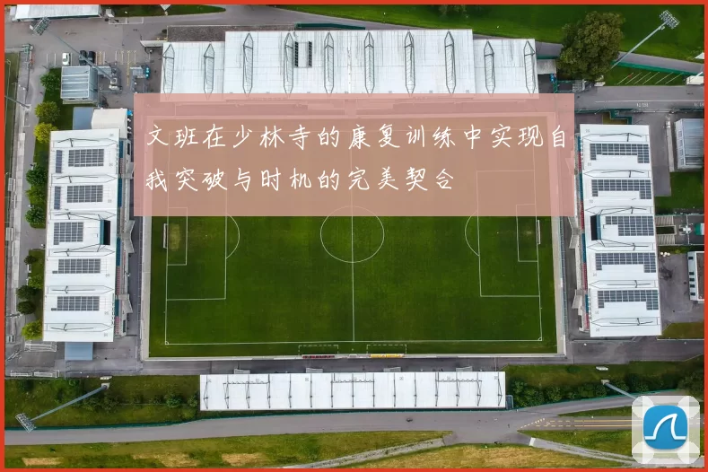 文班在少林寺的康复训练中实现自我突破与时机的完美契合