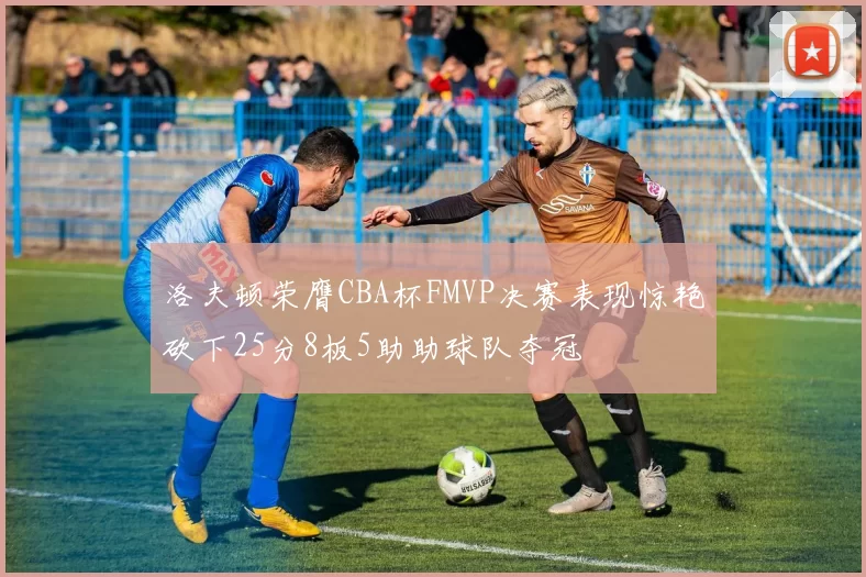 洛夫顿荣膺CBA杯FMVP决赛表现惊艳砍下25分8板5助助球队夺冠