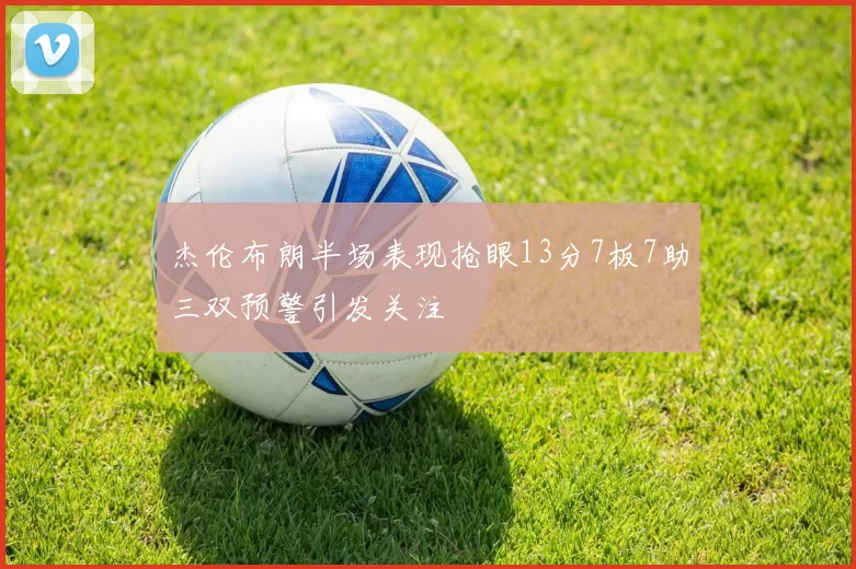 杰伦布朗半场表现抢眼13分7板7助三双预警引发关注