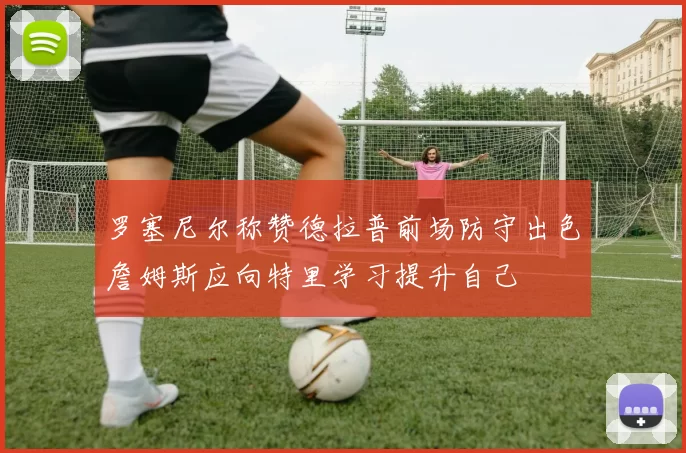罗塞尼尔称赞德拉普前场防守出色詹姆斯应向特里学习提升自己