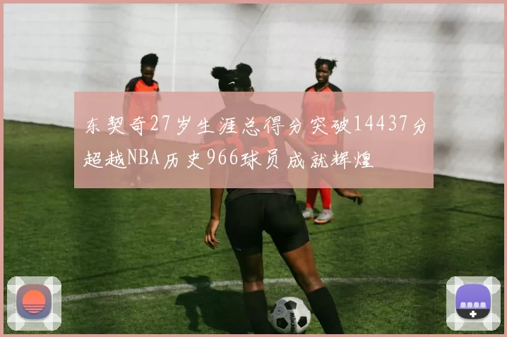 东契奇27岁生涯总得分突破14437分超越NBA历史966球员成就辉煌