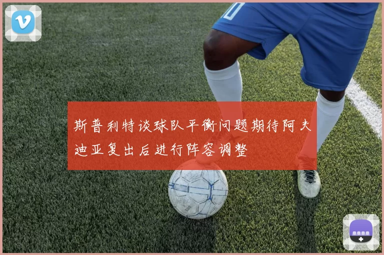 斯普利特谈球队平衡问题期待阿夫迪亚复出后进行阵容调整