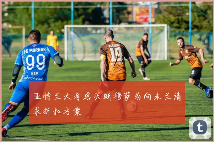 亚特兰大考虑买断穆萨或向米兰请求折扣方案