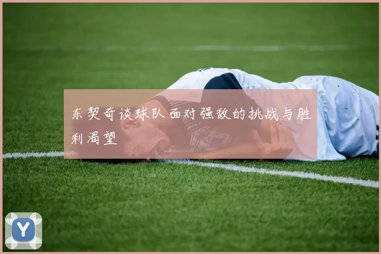 东契奇谈球队面对强敌的挑战与胜利渴望