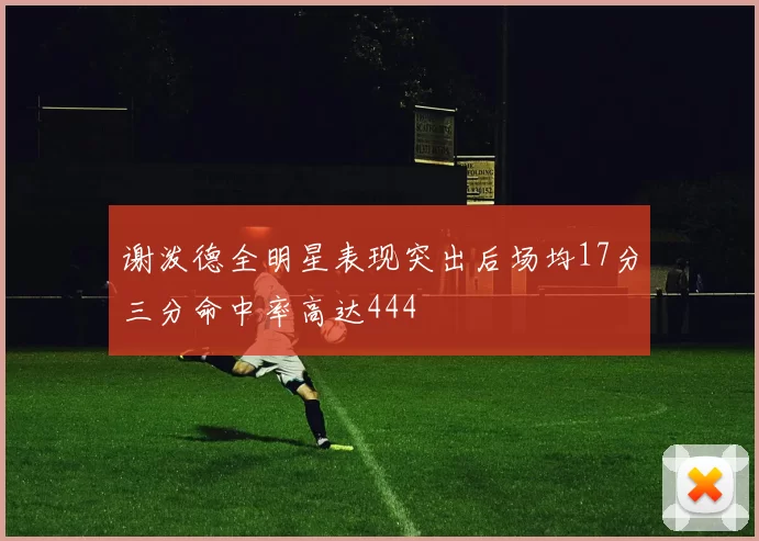 谢泼德全明星表现突出后场均17分三分命中率高达444