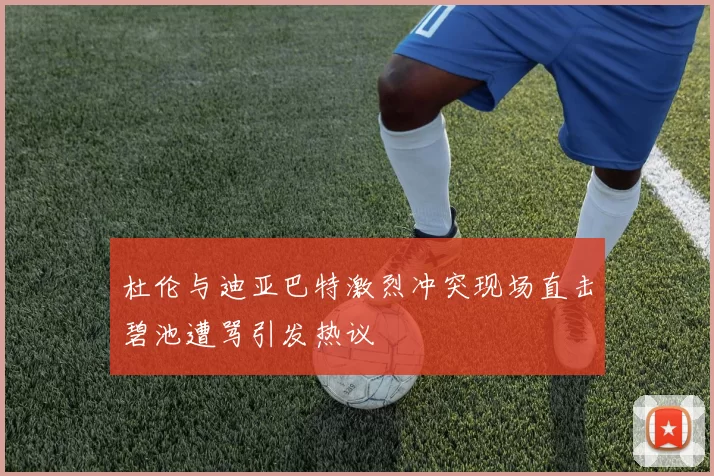 杜伦与迪亚巴特激烈冲突现场直击碧池遭骂引发热议