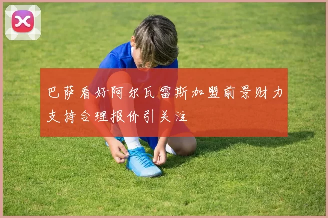 巴萨看好阿尔瓦雷斯加盟前景财力支持合理报价引关注