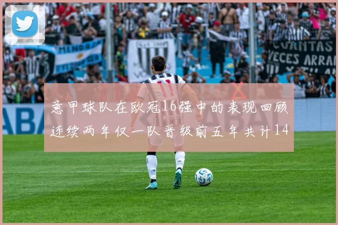 意甲球队在欧冠16强中的表现回顾连续两年仅一队晋级前五年共计14队