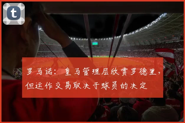 罗马诺：皇马管理层欣赏罗德里，但运作交易取决于球员的决定