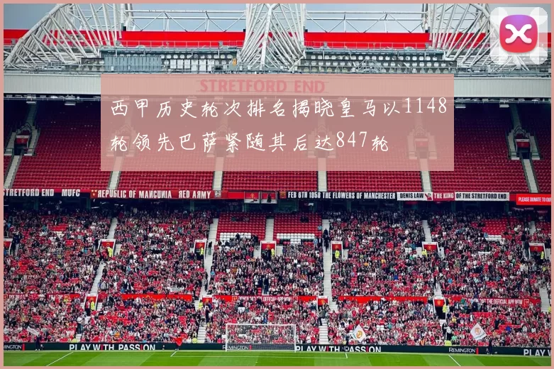西甲历史轮次排名揭晓皇马以1148轮领先巴萨紧随其后达847轮