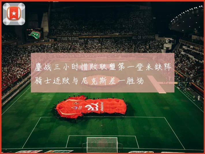 鏖战三小时惜败联盟第一登米缺阵骑士连败与尼克斯差一胜场