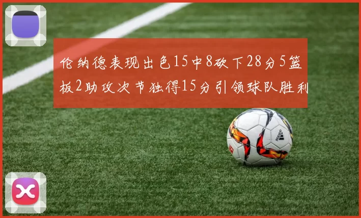 伦纳德表现出色15中8砍下28分5篮板2助攻次节独得15分引领球队胜利