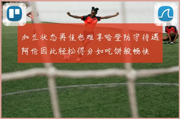 加兰状态再佳也难享哈登防守待遇阿伦因此轻松得分如吃饼般畅快