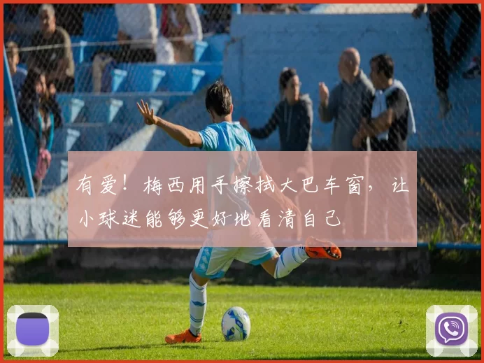 有爱！梅西用手擦拭大巴车窗，让小球迷能够更好地看清自己